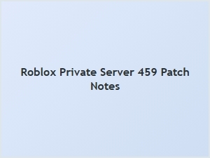 Roblox Private Server 459 Patch Notes