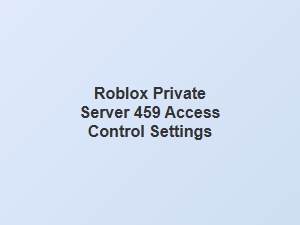 Managing Access Control for Roblox Private Server Error 459