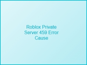 Roblox Private Server 459 Error: Causes and Fixes