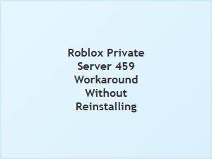 Fix Roblox Private Server 459 Without Reinstalling